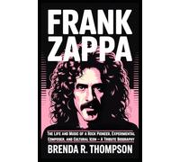FRANK ZAPPA: The Life and Music of a Rock Pioneer, Experimental Composer, and Cultural Icon - A Tribute Biography