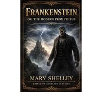 Frankenstein; Or, The Modern Prometheus: Classic Gothic Horror Novel of Ambition, Creation, and Dark Consequences