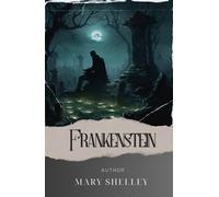 Frankenstein; Or, The Modern Prometheus: Dr. Frankenstein's Creation. A Terrifying Journey into the Depths of Science and Morality! The Original 1818 Edition (annotated)