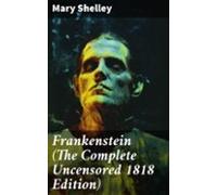 Frankenstein (the Complete Uncensored 1818 Edition) (ebook)