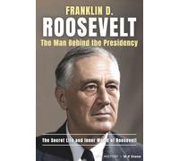 Franklin D. Roosevelt - The Man Behind The Presidency: The Secret Life and Inner World of Roosevelt. Uncovering the Personal Battles and Private Triumphs of FDR’s Life. (Epic History)