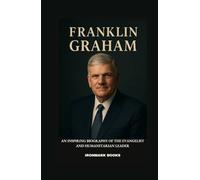 FRANKLIN GRAHAM: An Inspiring Biography of the Evangelist and Humanitarian Leader