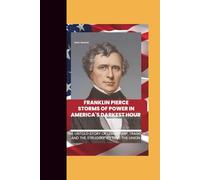 FRANKLIN PIERCE: STORMS OF POWER IN AMERICA'S DARKEST HOUR: The UnTold Story Of Leadership, Tragedy And The Struggle To Save The Union