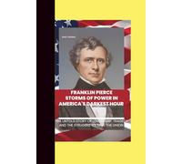 FRANKLIN PIERCE: STORMS OF POWER IN AMERICA'S DARKEST HOUR: The UnTold Story Of Leadership, Tragedy And The Struggle To Save The Union