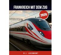 FRANKREICH MIT DEM ZUG 2026: Der ultimative Reiseführer für Frankreich Zug, von Paris in die Provence mit der Bahn für Anfänger und Profis.