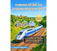 Frankreich mit dem Zug - Reiseführer 2026: Der vollständige Reiseführer zu malerischen Bahnstrecken, TGV-Städten, Weinregionen, Spartipps und cleverem Reisen durch Frankreich ohne Auto