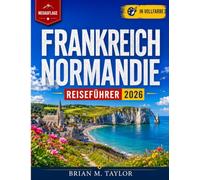 Frankreich Normandie Reiseführer 2026: D-Day-Strände, Mont-Saint-Michel und das Hinterland abseits der Touristenpfade, mit fertigen Roadtrip-Routen für 3, 7 und 10+ Tage