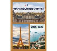 FRANKREICH REISEFÜHRER 2025-2026: Erkunden Sie Frankreichs historische Hauptstadt wie ein Einheimischer - Sehenswürdigkeiten, Geheimtipps, Essen & ... Insidertipps für eine unvergessliche Reise