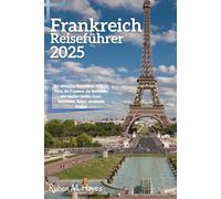 Frankreich-Reiseführer 2025: Der ultimative Reiseführer 2025 für Paris, die Provence, die Normandie und darüber hinaus: Essen, Geschichte, Kultur, versteckte Schätze