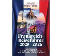 Frankreich-Reiseführer 2025: Die besten Sehenswürdigkeiten und versteckten Schätze: Ihr ultimativer Reiseroutenplaner zur Erkundung der Sehenswürdigkeiten, Kultur und lokalen Schätze Frankreichs