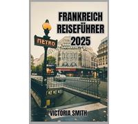 FRANKREICH REISEFÜHRER 2025: Eine umfassende Reise zu berühmten Sehenswürdigkeiten, malerischen Regionen, lokaler Kultur und praktischen Tipps für Ihren Europaurlaub 2025