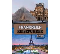 Frankreich Reiseführer 2025: Entdecken Sie das Beste von Frankreich mit Expertentipps, Sehenswürdigkeiten und kulturellen Einblicken für jeden Reisenden