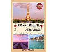 FRANKREICH REISEFÜHRER 2025: Erkunden Sie Frankreichs historische Hauptstadt wie ein Einheimischer - Sehenswürdigkeiten, Geheimtipps, Essen & Whisky sowie Insidertipps für eine unvergessliche Reise