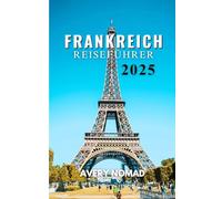 FRANKREICH REISEFÜHRER 2025: Ihr unverzichtbarer Begleiter für authentische Erlebnisse und verborgene Schätze