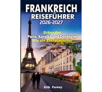FRANKREICH REISEFÜHRER 2026-2027: Erkunden Paris, Korsika und Dordogne Wie ein Einheimischer - Expertentipps, Geheimtipps, kulturelle Erlebnisse & perfekte Reiserouten