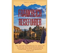 FRANKREICH REISEFÜHRER 2026: Der ultimative Reiseführer für Paris, die Provence, die Französische Riviera, verborgene Schätze, authentische Erlebnisse und unvergessliche Abenteuer