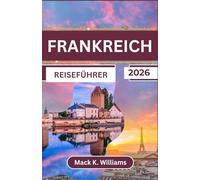 FRANKREICH REISEFÜHRER 2026: Ein umfassender Reiseführer für Frankreichs Kultur, Küche und atemberaubende Landschaften