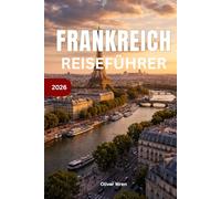 Frankreich Reiseführer 2026: Paris, Provence und Côte d’Azur: Reiseplaner; Komplette Reiserouten, Geheimtipps, Kulinarisches, Hotels & Expertentipps für einen unvergesslichen Frankreichurlaub