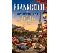 FRANKREICH REISEFÜHRER 2026: Sorglos planen, mehr erleben: Praktische Routen, regionale Höhepunkte, Budgethilfen und wertvolle Orientierung für jeden Urlaub