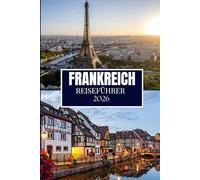 FRANKREICH REISEFÜHRER 2026: Was Ihnen vor Ihrem Besuch niemand gesagt hat - versteckte Juwelen, lokale Geheimnisse und praktische Tipps (Vollfarbbild)