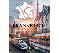 FRANKREICH REISEFÜHRER FÜR DIE BAHN 2025: Entdecken Sie berühmte Routen, versteckte Schätze, lokale Küche, kulturelle Festivals, malerische Reisen und zeitlose französische Abenteuer