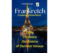 Frankreich Reiseführer: Paris, Provence, die Riviera & Umgebung.: Top-Attraktionen, lokale Küche, Festivals, Reiseroute und Insider-Tipps für eine unvergessliche Reise.