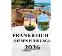 FRANKREICH REISEN FÜHRUNG 2026: Entdecken Sie zeitlose Schönheit und moderne Abenteuer - Der ultimative Reiseführer 2026 für Frankreichs Städte, Kultur und Kulinarik.