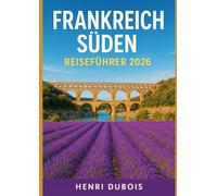 Frankreich Süden Reiseführer 2026: Insidertipps, Juwelen abseits der ausgetretenen Pfade und Reiserouten für jeden Reisenden