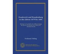 Frankreich und Brandenburg in den Jahren 1679 bis 1684: Beiträge zur Geschichte der Allianzverträge des grossen Kurfürsten mit Ludwig XIV. Abschnitt I bis III