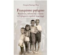 Franquismo patógeno: hambruna enfermedad y miseria en la posguerra española (1939-1953) (Historia)