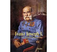 Franz Joseph I: Ein Kaiser in Wort und Bild