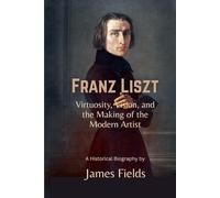 Franz Liszt: Virtuosity, Vision, and the Making of the Modern Artist (The Great Masters of the Piano)