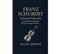 FRANZ SCHUBERT: Echoes Of Eternity - From Pain To Harmony, His Heart Sang Endlessly