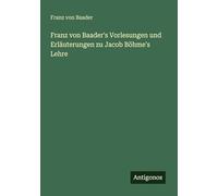 Franz von Baader's Vorlesungen und Erläuterungen zu Jacob Böhme's Lehre