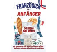 Französisch für Anfänger - 50 Rätsel - 500 wichtige Wörter für deinen Französisch-Start - inklusive Lösungen