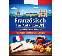 Französisch für Anfänger A1 - Arbeitsbuch Teil 1: Grundlagen, Vokabeln und Übungen