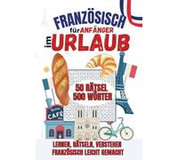Französisch für Anfänger - Im Urlaub - 50 Rätsel - 500 wichtige Wörter für deinen Französisch-Start - inklusive Lösungen