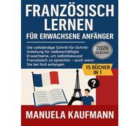 Französisch lernen für erwachsene Anfänger: Die vollständige Schritt-für-Schritt-Anleitung für vielbeschäftigte Erwachsene, um selbstbewusst Französisch zu sprechen - auch wenn Sie bei Null anfangen