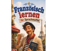 Französisch lernen für Sprachmuffel: Französisch für Anfänger, die keine Lust auf trockene Grammatik haben