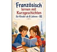 Französisch lernen mit Kurzgeschichten für Kinder ab 8 Jahren B1: Einfache französische Kurzgeschichten für Kinder ab 8 Jahren - B1, mit 5 Verständnisfragen nach jeder Geschichte