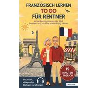 Französisch lernen to go für Rentner: 15 Minuten täglich Französisch lernen - sicher kommunizieren, die Welt bereisen und im Alltag unabhängig bleiben | inkl. Audio, alltagsnahen Dialogen und Übungen