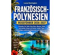 Französisch-Polynesien Reiseführer 2026-2027 (Vollfarbe): Erkunden Sie Tahiti, Bora Bora, Moorea, Tahaa und darüber hinaus mit Karten, Insider-Tipps, ... praktischen Reiserouten und Inselabenteuern