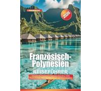Französisch-Polynesien Reiseführer 2026: Erkunden Sie Französisch-Polynesien: Bora Bora, Tahiti, Moorea Strände, Villen über dem Wasser und Schnorchelplätze