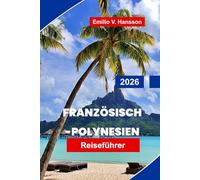 Französisch-Polynesien Reiseführer 2026: Ihr vollständiger Leitfaden zu Überwasserbungalows, verborgenen Lagunen und der Seele des Südpazifiks