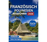 FRANZÖSISCH POLYNESIEN REISEFÜHRER 2026 (Vollfarbe): Eine Reise durch Tahiti, Bora Bora, Moorea, Huahine und Taha’a mit Karten, Kultur und Insidertipps