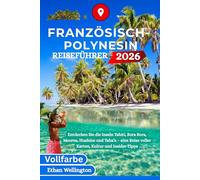 FRANZÖSISCH-POLYNESIN REISEFÜHRER 2026 (Vollfarbe): Entdecken Sie die Inseln Tahiti, Bora Bora, Moorea, Huahine und Taha’a - eine Reise voller Karten, Kultur und Insider-Tipps