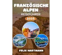 FRANZÖSISCHE ALPEN REISEFÜHRER 2026: Entdecke Chamonix, Mont Blanc, Annecy & Les Trois Vallées - Insider-Tipps zu Skigebieten, Wanderwegen, versteckten Bergdörfern & unvergesslichen Panoramen