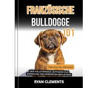 FRANZÖSISCHE BULLDOGGE 101: der vollständige leitfaden zur erziehung des perfekten begleiters (Hunderatgeber 101)
