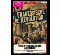 Französische Revolution: Verblüffende Fakten und Geheimnisse: Eine spannende Zeitreise zum Sturm auf die Bastille für Geschichtsinteressierte und Hobby-Historiker.