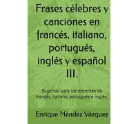 Frases célebres y canciones en francés, italiano, portugués, inglés y español III.: Sugerido para los docentes de francés, italiano, portugués e inglés.